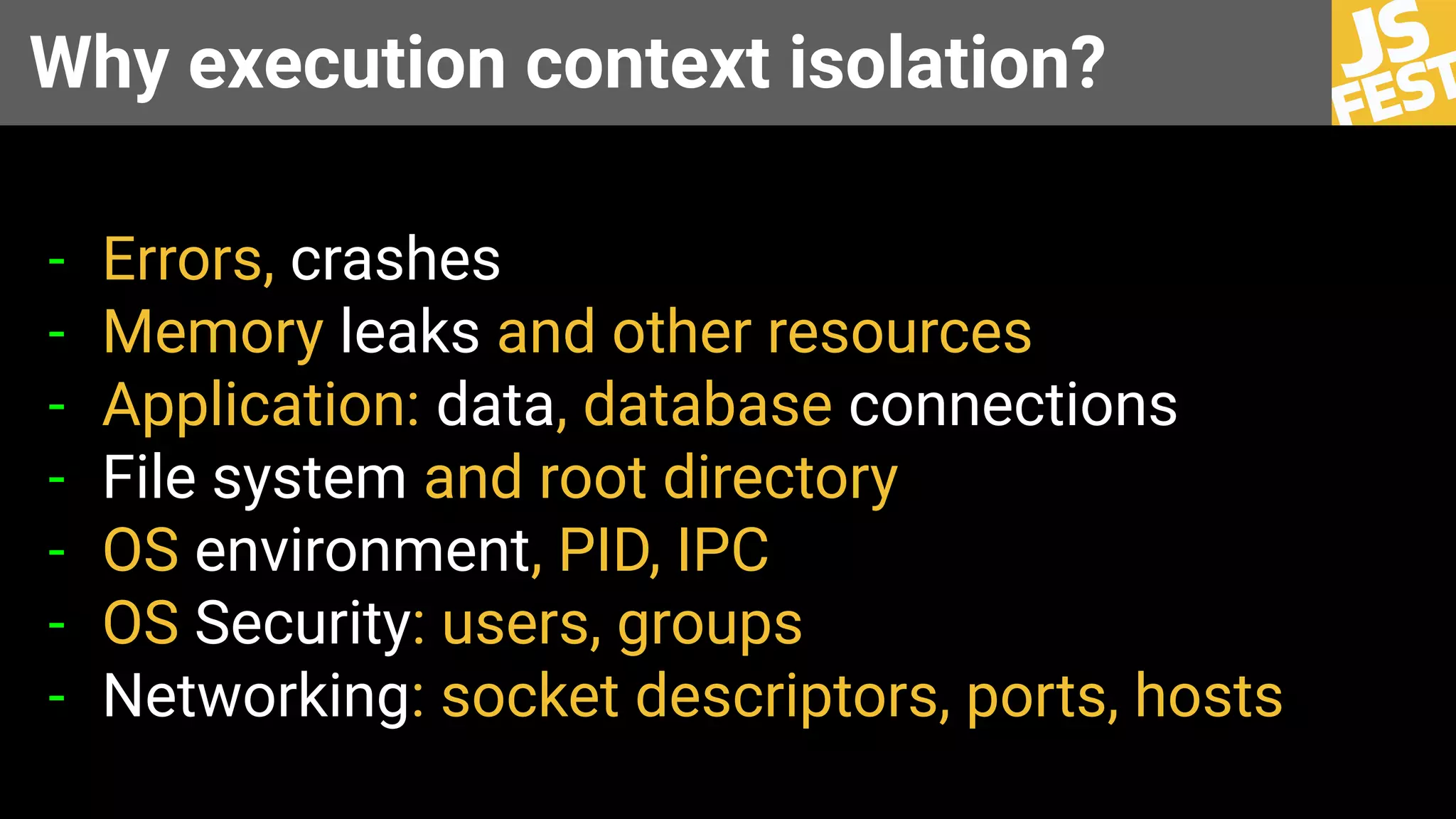 Why execution context isolation?
- Errors, crashes
- Memory leaks and other resources
- Application: data, database connections
- File system and root directory
- OS environment, PID, IPC
- OS Security: users, groups
- Networking: socket descriptors, ports, hosts
 