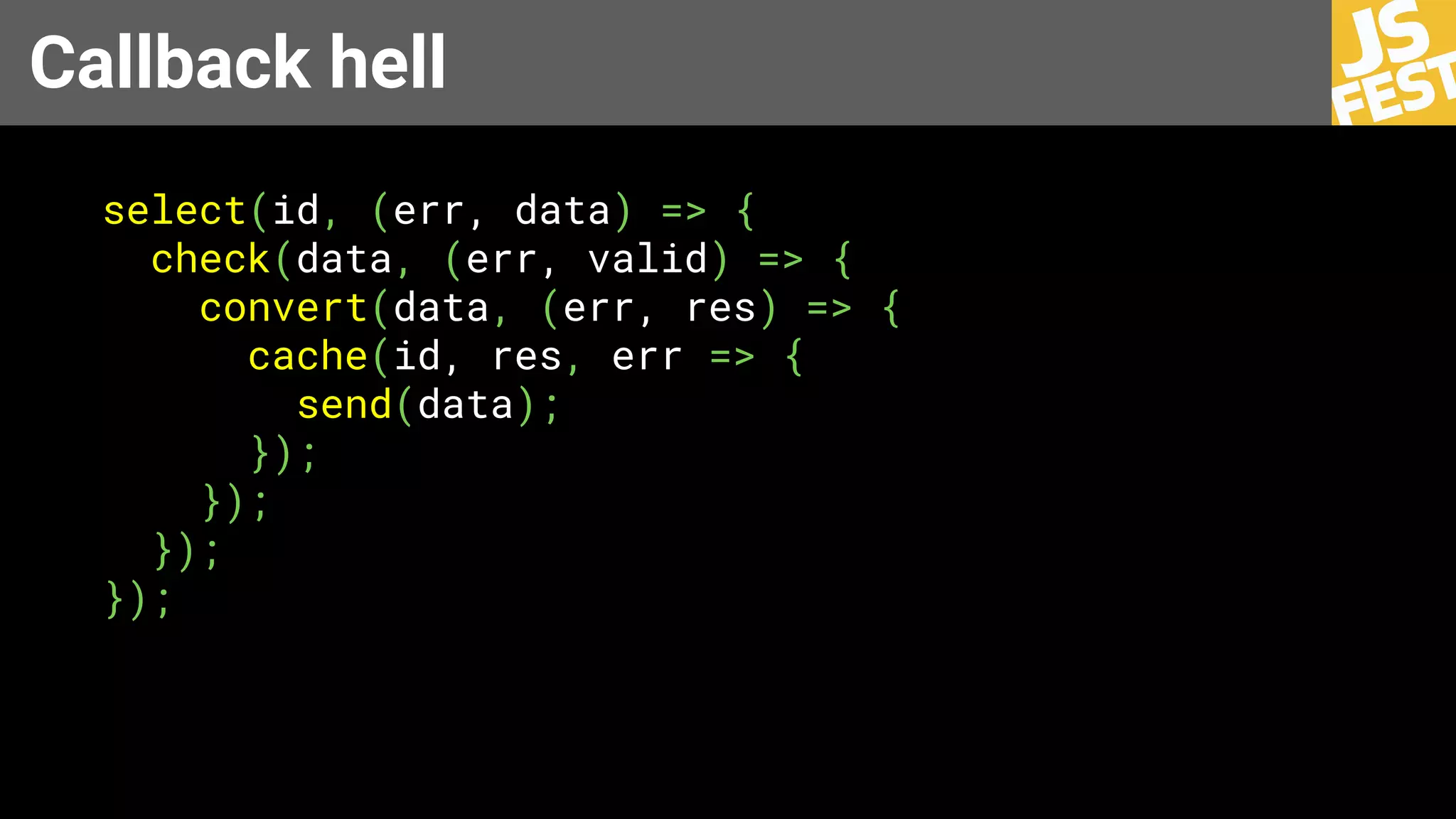 Callback hell
select(id, (err, data) => {
check(data, (err, valid) => {
convert(data, (err, res) => {
сache(id, res, err => {
send(data);
});
});
});
});
 