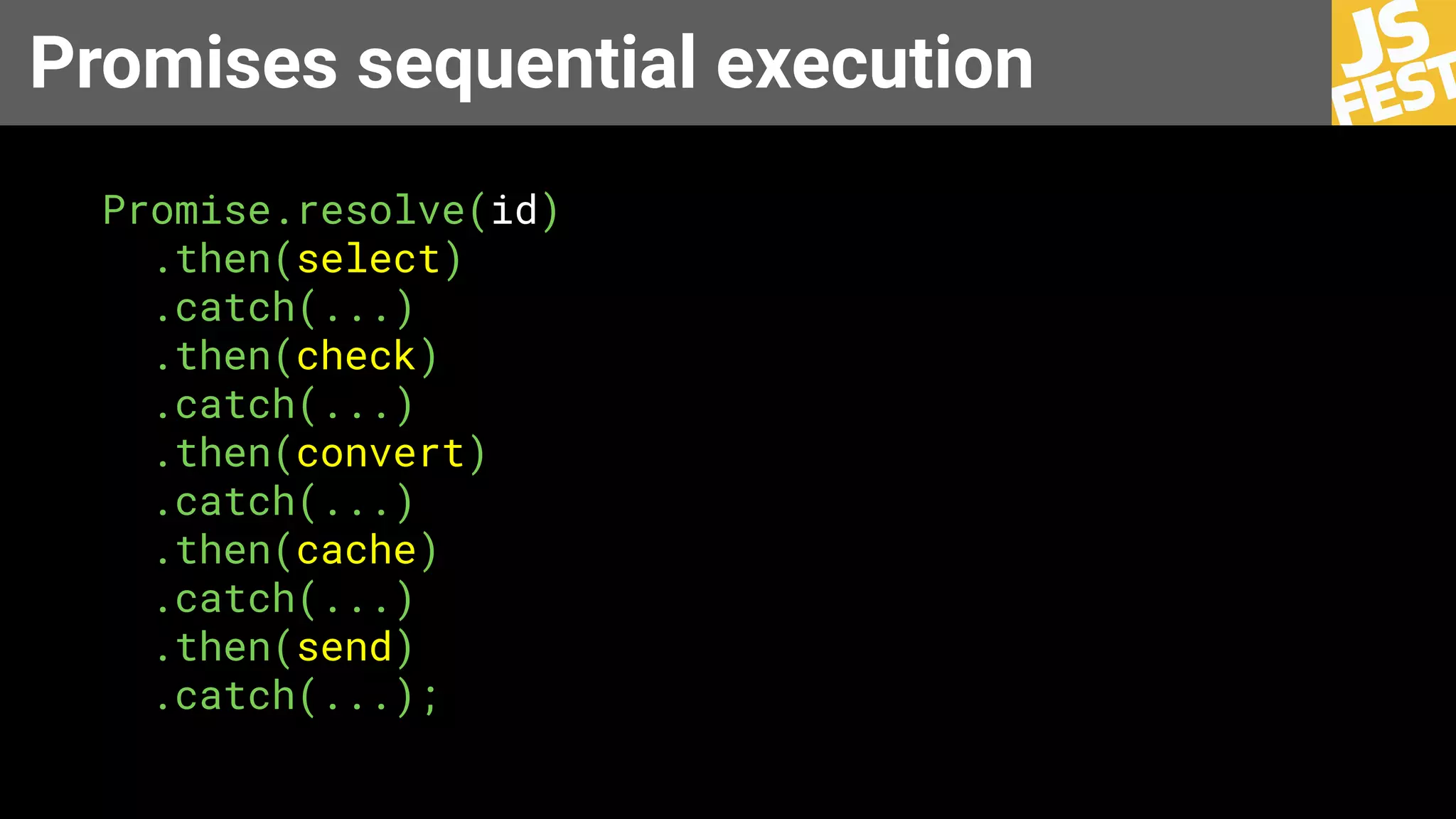 Promises sequential execution
Promise.resolve(id)
.then(select)
.catch(...)
.then(check)
.catch(...)
.then(convert)
.catch(...)
.then(cache)
.catch(...)
.then(send)
.catch(...);
 