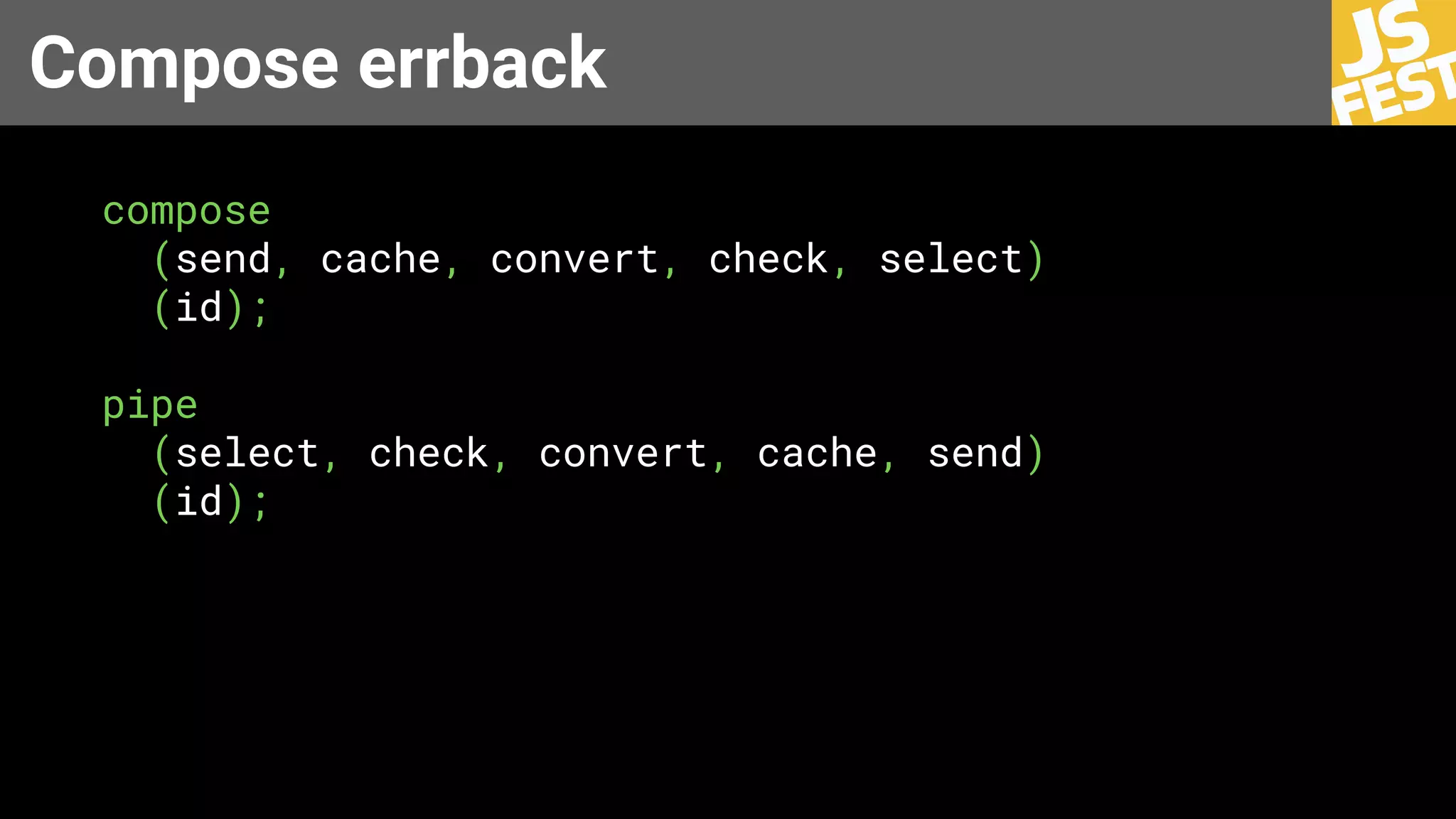 Compose errback
compose
(send, cache, convert, check, select)
(id);
pipe
(select, check, convert, cache, send)
(id);
 