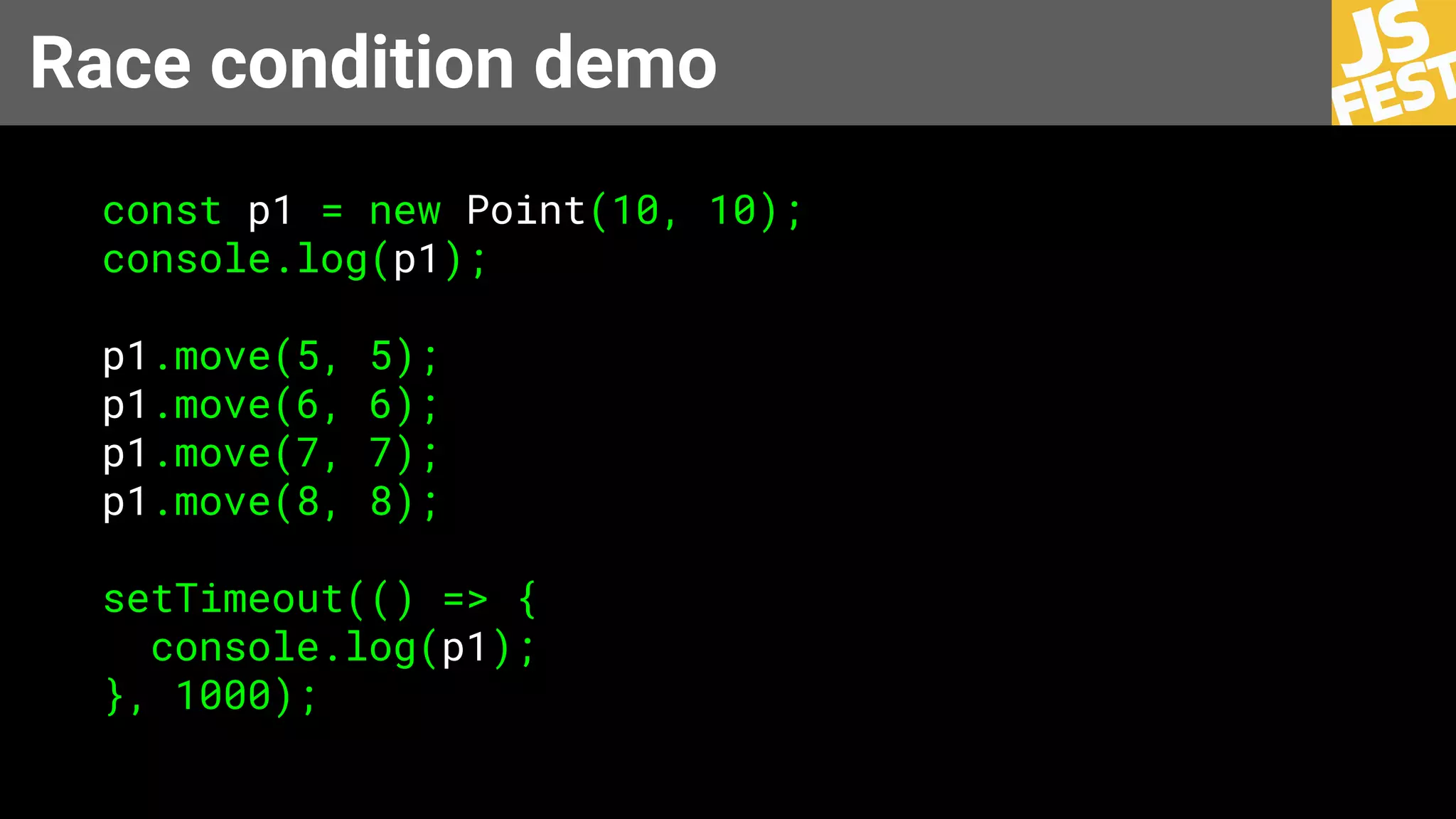 Race condition demo
const p1 = new Point(10, 10);
console.log(p1);
p1.move(5, 5);
p1.move(6, 6);
p1.move(7, 7);
p1.move(8, 8);
setTimeout(() => {
console.log(p1);
}, 1000);
 