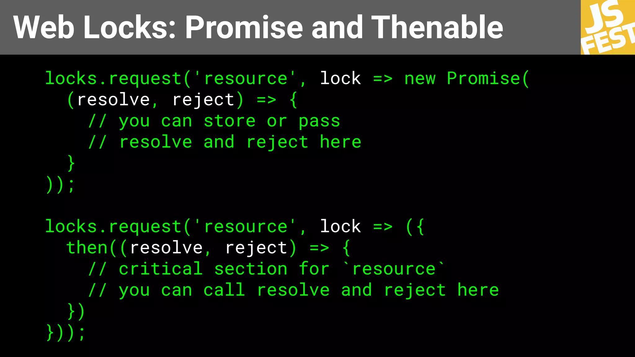 Web Locks: Promise and Thenable
locks.request('resource', lock => new Promise(
(resolve, reject) => {
// you can store or pass
// resolve and reject here
}
));
locks.request('resource', lock => ({
then((resolve, reject) => {
// critical section for `resource`
// you can call resolve and reject here
})
}));
 