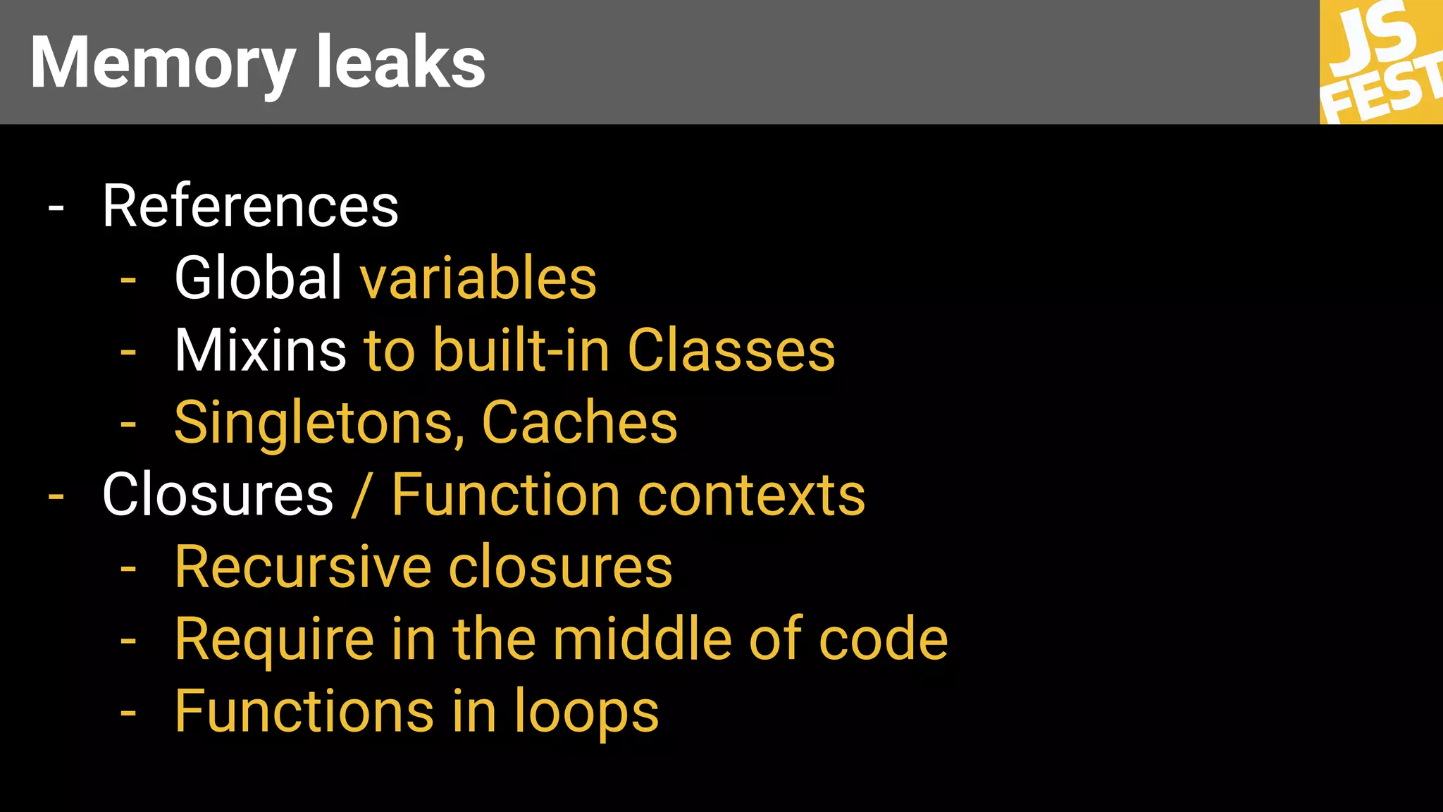 Memory leaks
- References
- Global variables
- Mixins to built-in Classes
- Singletons, Caches
- Closures / Function contexts
- Recursive closures
- Require in the middle of code
- Functions in loops
 