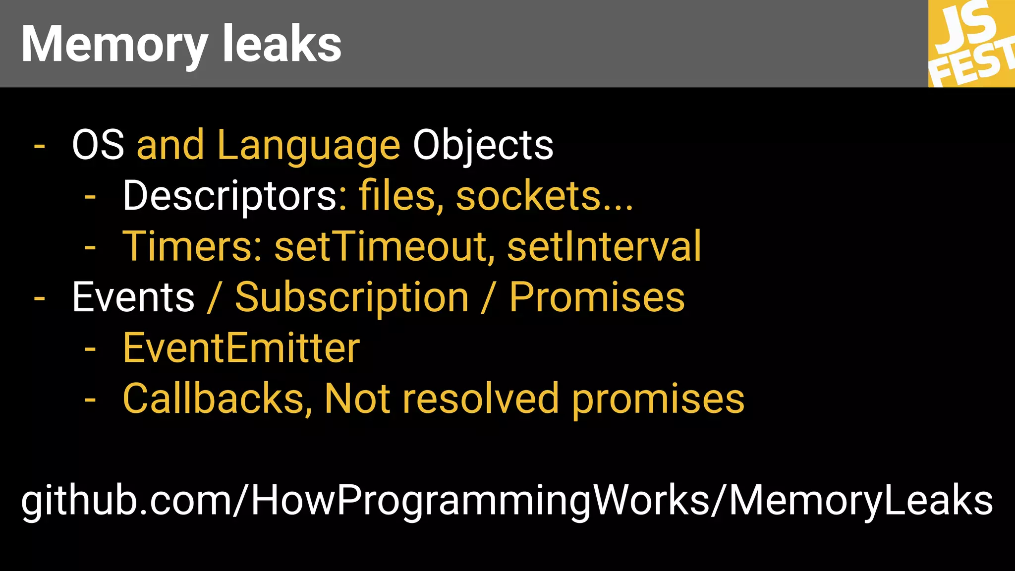 Memory leaks
- OS and Language Objects
- Descriptors: ﬁles, sockets...
- Timers: setTimeout, setInterval
- Events / Subscription / Promises
- EventEmitter
- Callbacks, Not resolved promises
github.com/HowProgrammingWorks/MemoryLeaks
 