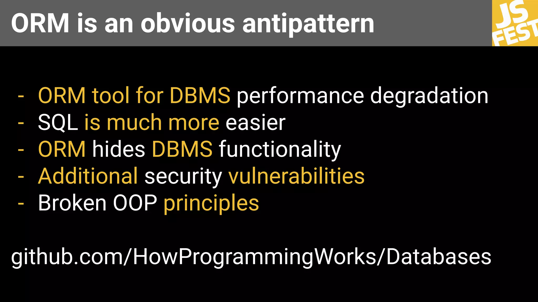 ORM is an obvious antipattern
- ORM tool for DBMS performance degradation
- SQL is much more easier
- ORM hides DBMS functionality
- Additional security vulnerabilities
- Broken OOP principles
github.com/HowProgrammingWorks/Databases
 