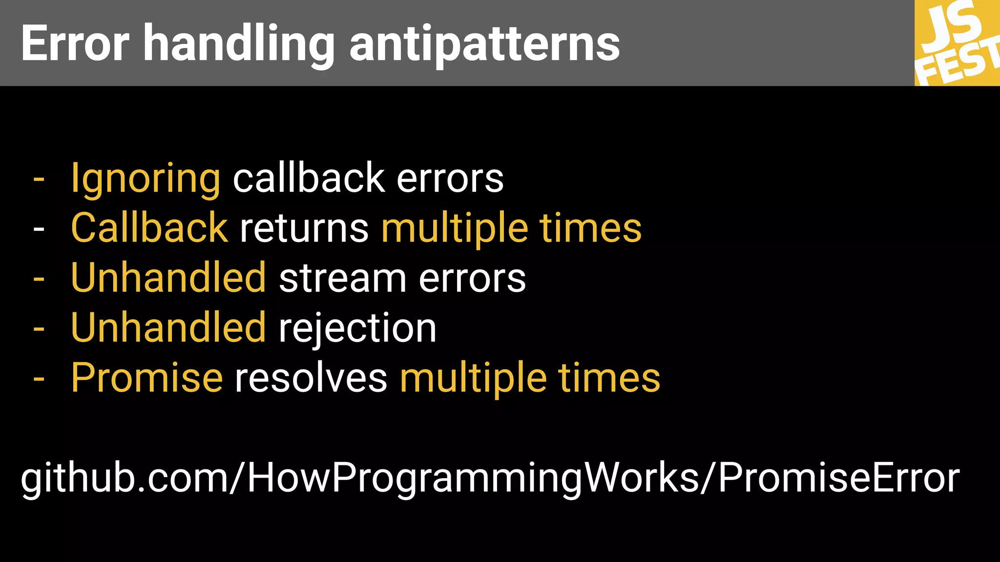 Error handling antipatterns
- Ignoring callback errors
- Callback returns multiple times
- Unhandled stream errors
- Unhandled rejection
- Promise resolves multiple times
github.com/HowProgrammingWorks/PromiseError
 