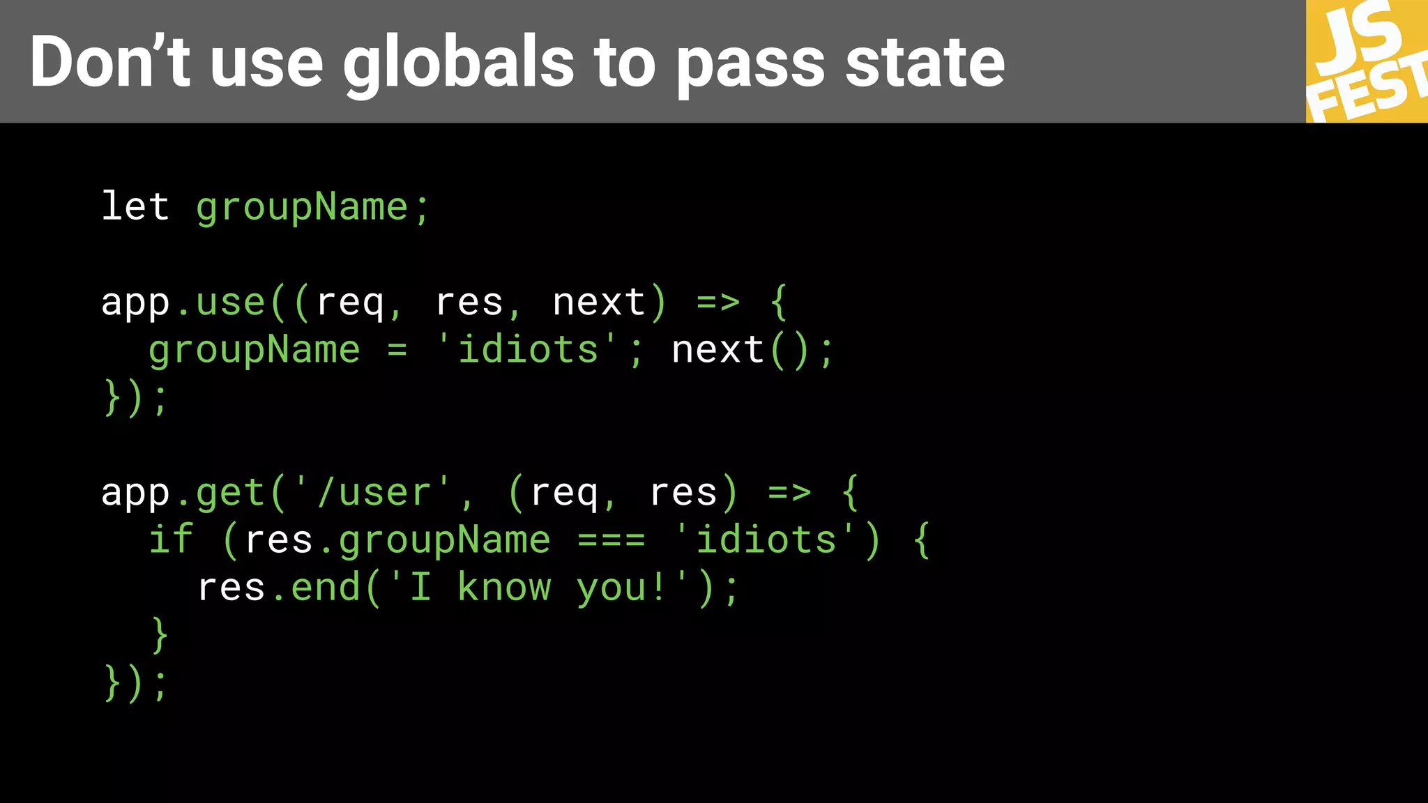 Don’t use globals to pass state
let groupName;
app.use((req, res, next) => {
groupName = 'idiots'; next();
});
app.get('/user', (req, res) => {
if (res.groupName === 'idiots') {
res.end('I know you!');
}
});
 