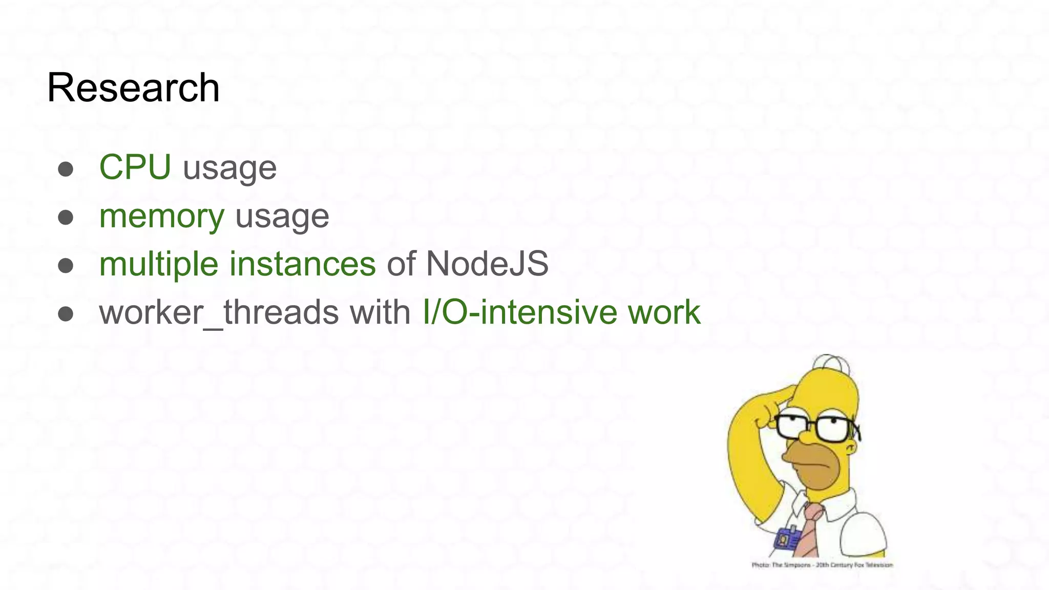 Research
● CPU usage
● memory usage
● multiple instances of NodeJS
● worker_threads with I/O-intensive work
 