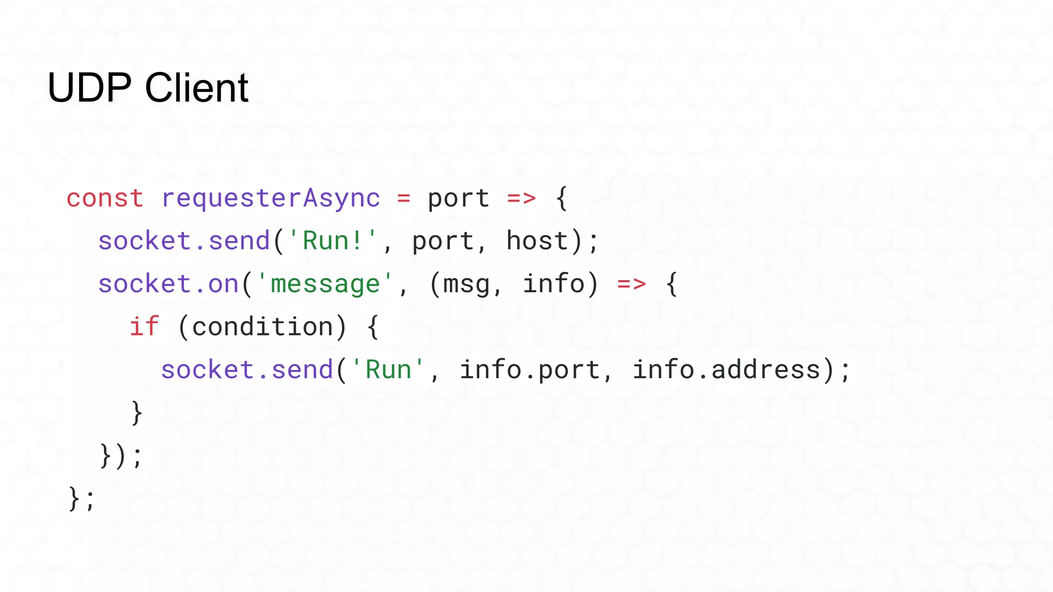 UDP Client
const requesterAsync = port => {
socket.send('Run!', port, host);
socket.on('message', (msg, info) => {
if (condition) {
socket.send('Run', info.port, info.address);
}
});
};
 