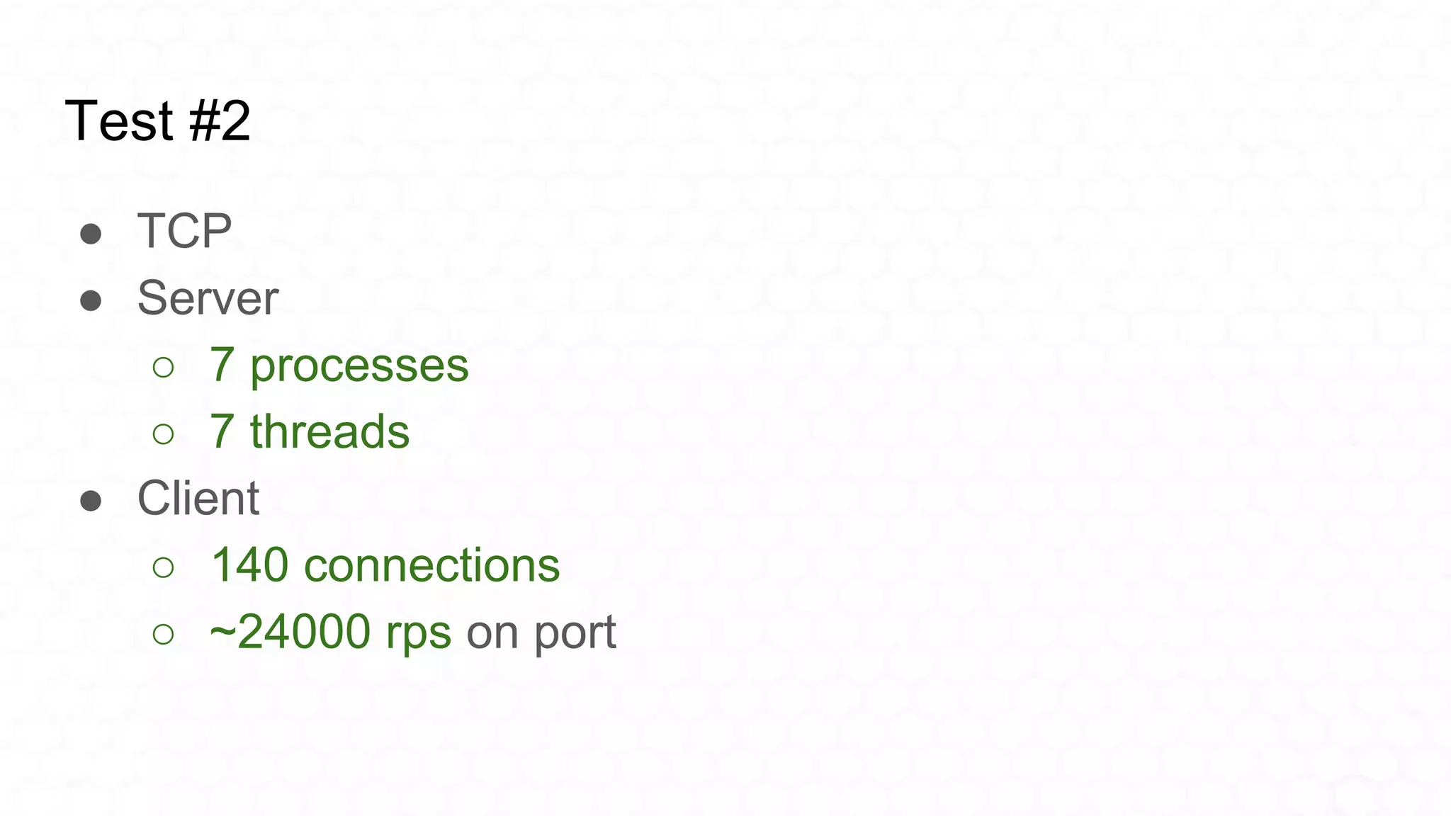 Test #2
● TCP
● Server
○ 7 processes
○ 7 threads
● Client
○ 140 connections
○ ~24000 rps on port
 