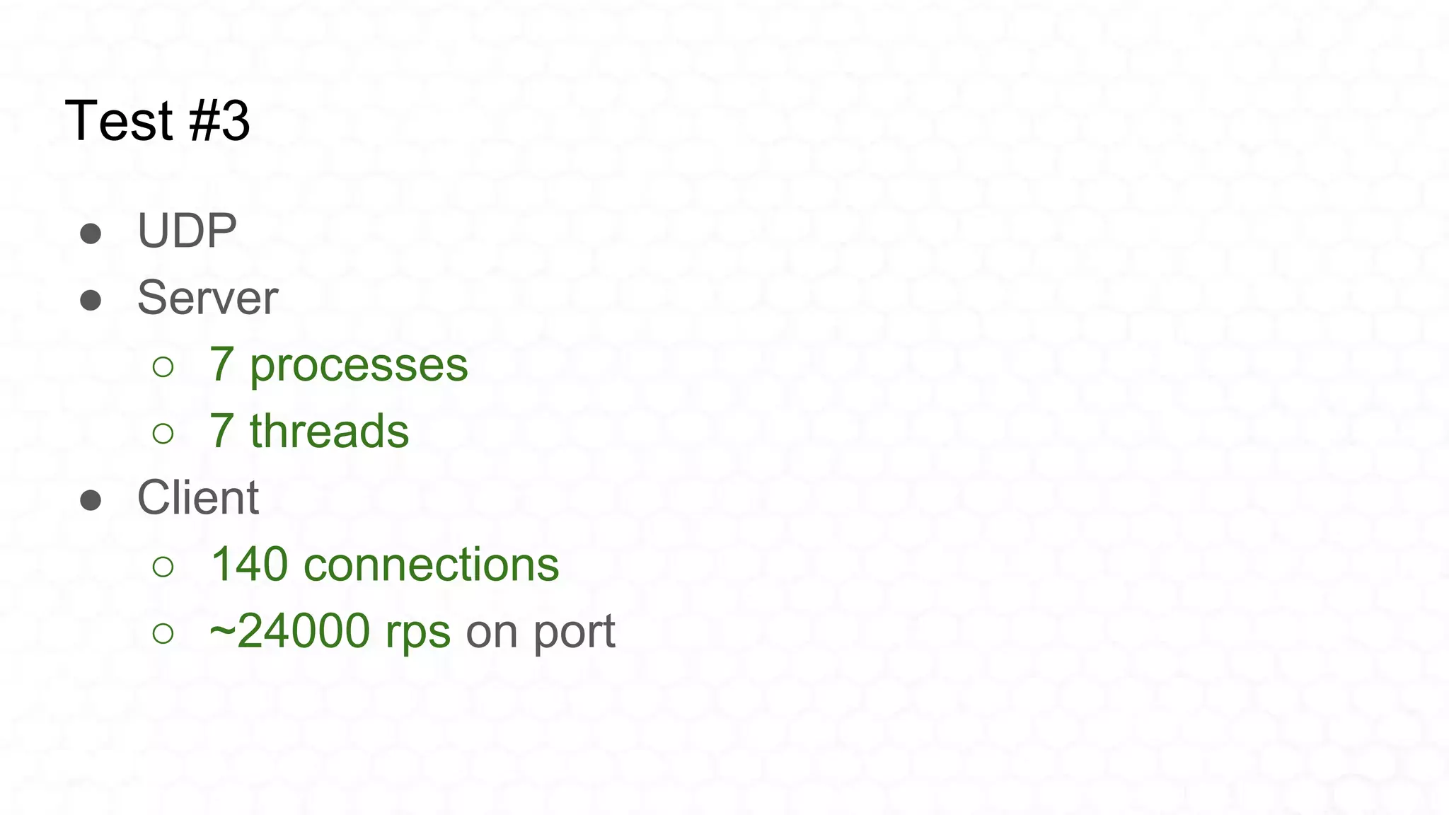Test #3
● UDP
● Server
○ 7 processes
○ 7 threads
● Client
○ 140 connections
○ ~24000 rps on port
 
