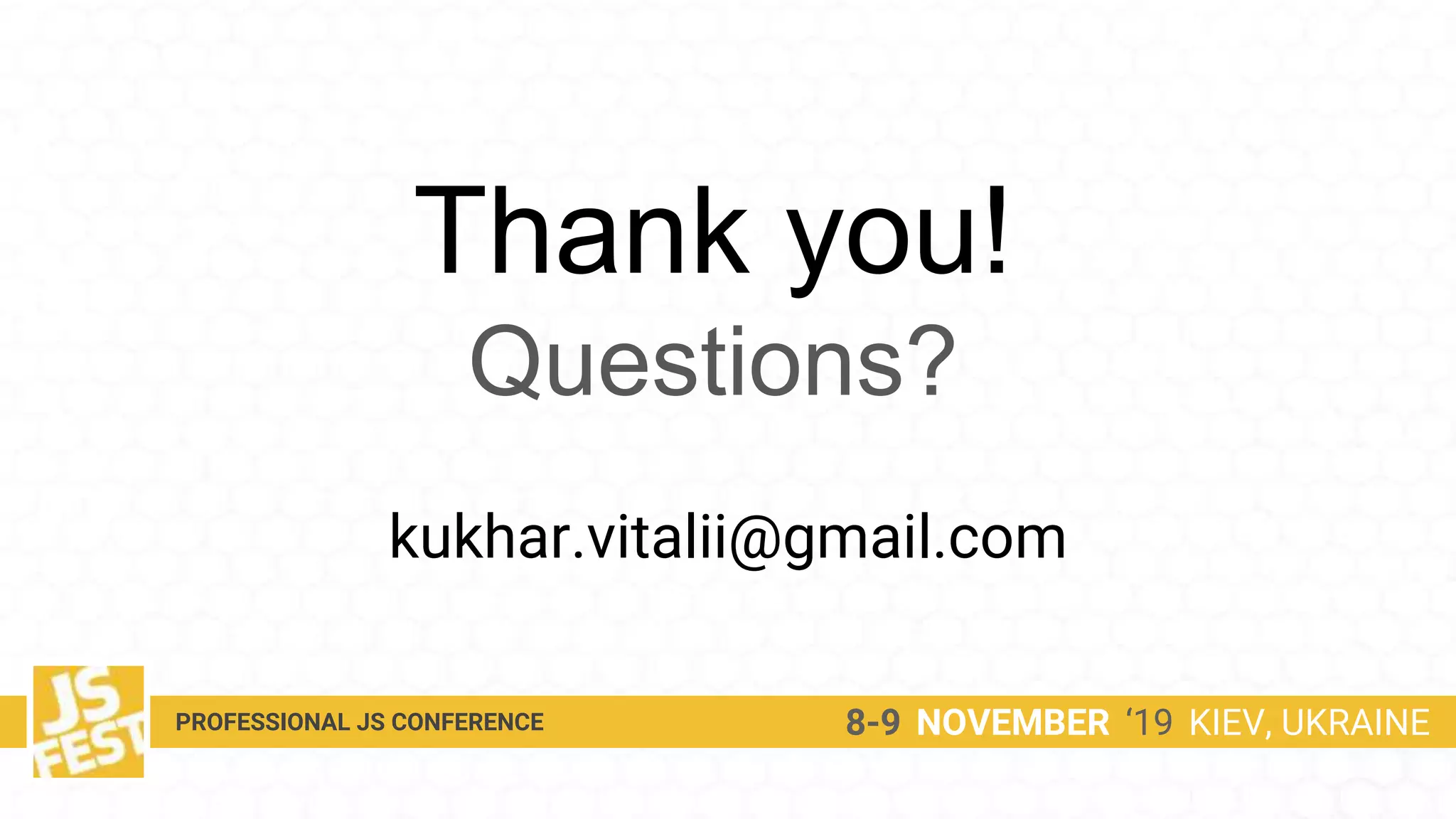 Thank you!
Questions?
kukhar.vitalii@gmail.com
8-9 NOVEMBER ‘19 KIEV, UKRAINEPROFESSIONAL JS CONFERENCE
 