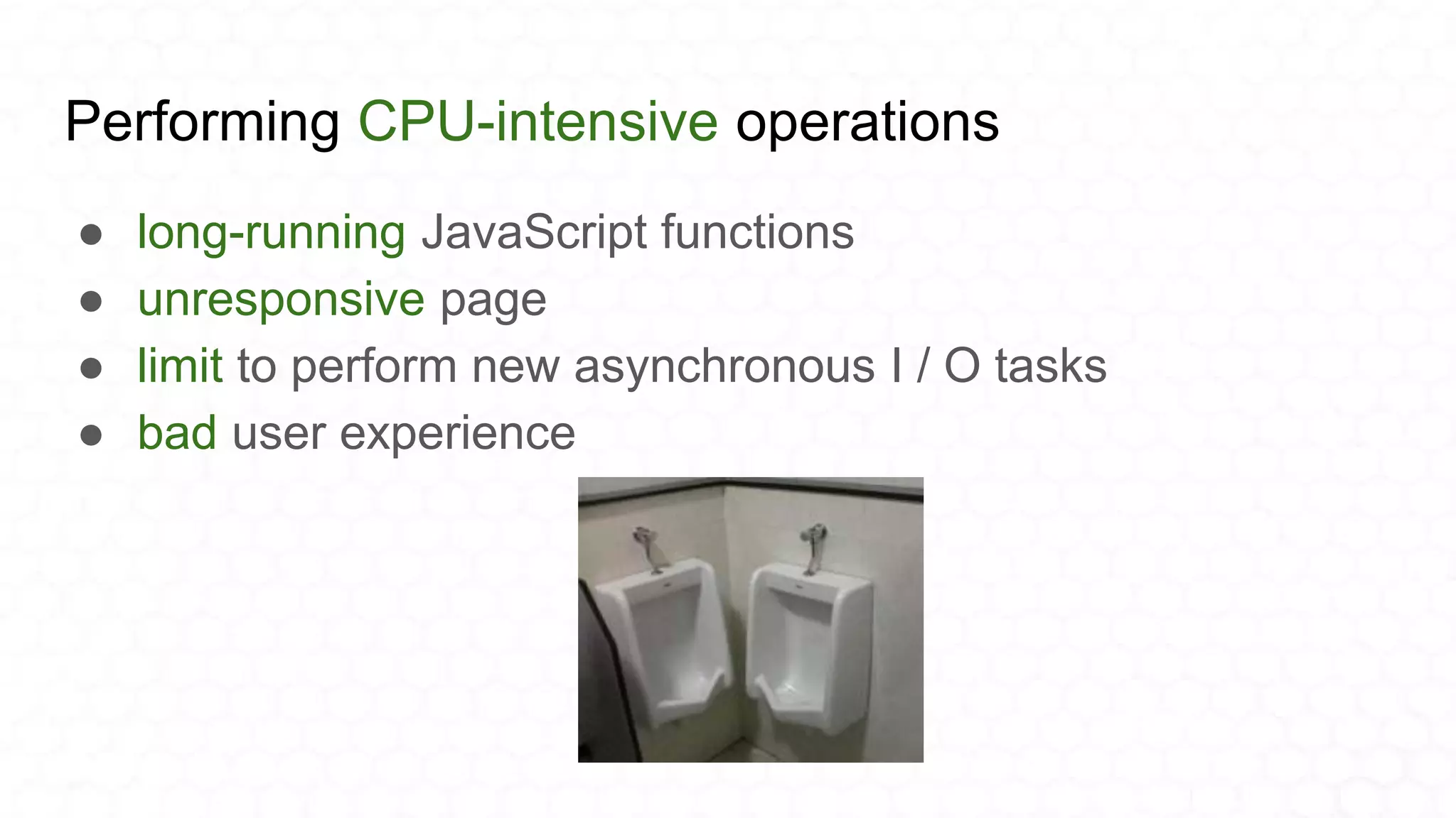 Performing CPU-intensive operations
● long-running JavaScript functions
● unresponsive page
● limit to perform new asynchronous I / O tasks
● bad user experience
 