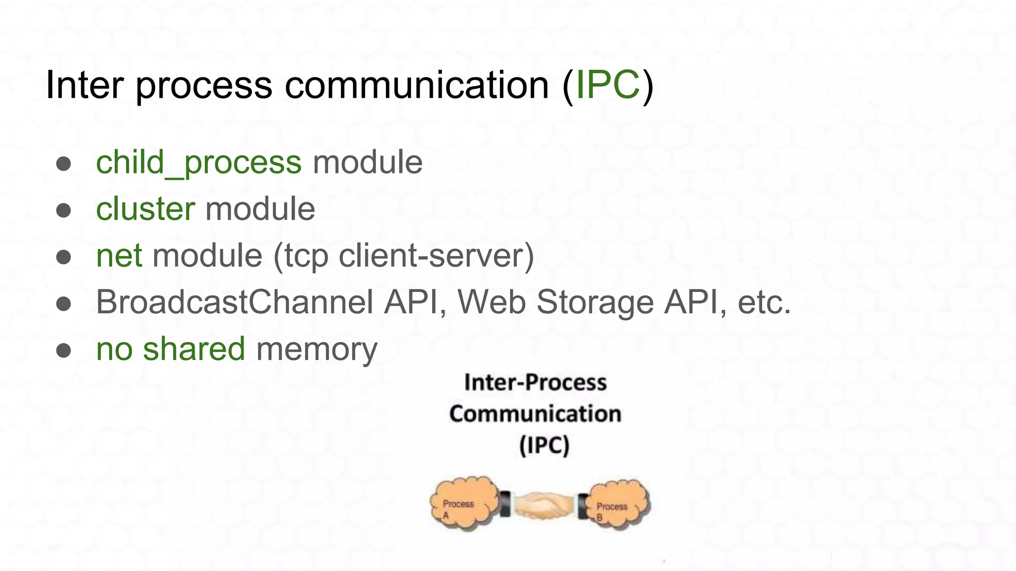Inter process communication (IPC)
● child_process module
● cluster module
● net module (tcp client-server)
● BroadcastChannel API, Web Storage API, etc.
● no shared memory
 