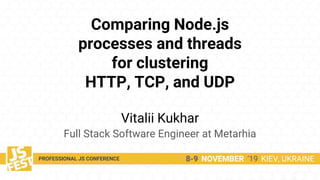 Comparing Node.js
processes and threads
for clustering
HTTP, TCP, and UDP
Vitalii Kukhar
Full Stack Software Engineer at Metarhia
8-9 NOVEMBER ‘19 KIEV, UKRAINEPROFESSIONAL JS CONFERENCE
 