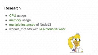 Research
● CPU usage
● memory usage
● multiple instances of NodeJS
● worker_threads with I/O-intensive work
 