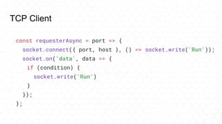 TCP Client
const requesterAsync = port => {
socket.connect({ port, host }, () => socket.write('Run'));
socket.on('data', data => {
if (condition) {
socket.write('Run')
}
});
};
 