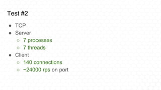 Test #2
● TCP
● Server
○ 7 processes
○ 7 threads
● Client
○ 140 connections
○ ~24000 rps on port
 