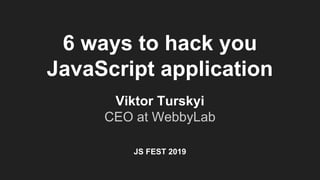 6 ways to hack you
JavaScript application
Viktor Turskyi
CEO at WebbyLab
JS FEST 2019
 