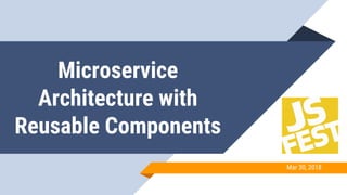 Microservice
Architecture with
Reusable Components
Mar 30, 2018
 