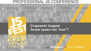 Старовойт Андрей
Зачем нужен тип “true”?
PROFESSIONAL JS CONFERENCE
8-9 NOVEMBER‘19 KYIV, UKRAINE
 