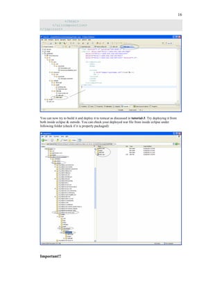 16
            </html>
      </ui:composition>
</jsp:root>




You can now try to build it and deploy it to tomcat as discussed in tutorial-3. Try deploying it from
both inside eclipse & outside. You can check your deployed war file from inside eclipse under
following folder (check if it is properly packaged):




Important!!
 