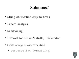 Solutions?
●
String obfuscation easy to break
●
Pattern analysis
●
Sandboxing
●
External tools like Malzilla, Hackvertor
●
Code analysis w/o execution
● toSource(int formatting)
 