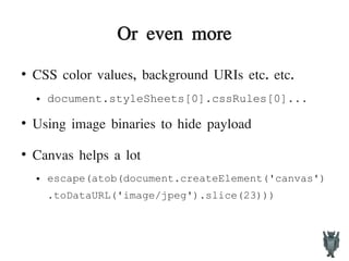Or even more
●
CSS color values, background URIs etc. etc.
● document.styleSheets[0].cssRules[0]...
●
Using image binaries to hide payload
●
Canvas helps a lot
● escape(atob(document.createElement('canvas')
.toDataURL('image/jpeg').slice(23)))
 