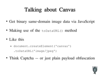 Talking about Canvas
●
Get binary same-domain image data via JavaScript
●
Making use of the toDataURL() method
●
Like this
● document.createElement('canvas')
.toDataURL('image/jpeg')
●
Think Captcha – or just plain payload obfuscation
 