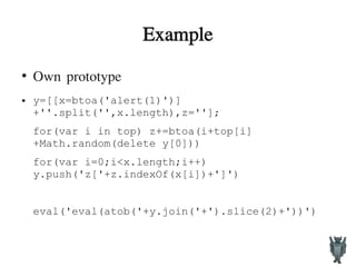 Example
●
Own prototype
● y=[[x=btoa('alert(1)')]
+''.split('',x.length),z=''];
for(var i in top) z+=btoa(i+top[i]
+Math.random(delete y[0]))
for(var i=0;i<x.length;i++)
y.push('z['+z.indexOf(x[i])+']')
eval('eval(atob('+y.join('+').slice(2)+'))')
 