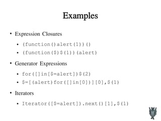Examples
●
Expression Closures
● (function()alert(1))()
● (function($)$(1))(alert)
●
Generator Expressions
● for([]in[$=alert])$(2)
● $=[(alert)for([]in[0])][0],$(1)
●
Iterators
● Iterator([$=alert]).next()[1],$(1)
 