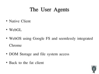The User Agents
●
Native Client
●
WebGL
●
WebOS using Google FS and seemlessly integrated
Chrome
●
DOM Storage and file system access
●
Back to the fat client
 