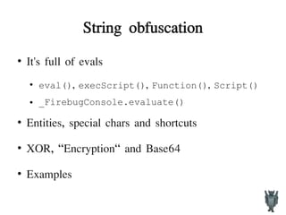 String obfuscation
●
It's full of evals
●
eval(), execScript(), Function(), Script()
● _FirebugConsole.evaluate()
●
Entities, special chars and shortcuts
●
XOR, “Encryption“ and Base64
●
Examples
 