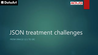 JSON treatment challenges
FROM ORACLE 12.1 TO 18C
 