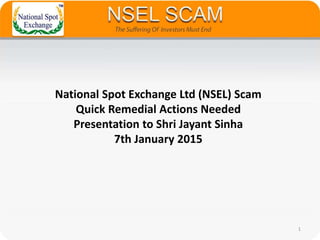 National Spot Exchange Ltd (NSEL) Scam
Quick Remedial Actions Needed
Presentation to Shri Jayant Sinha
7th January 2015
1
 
