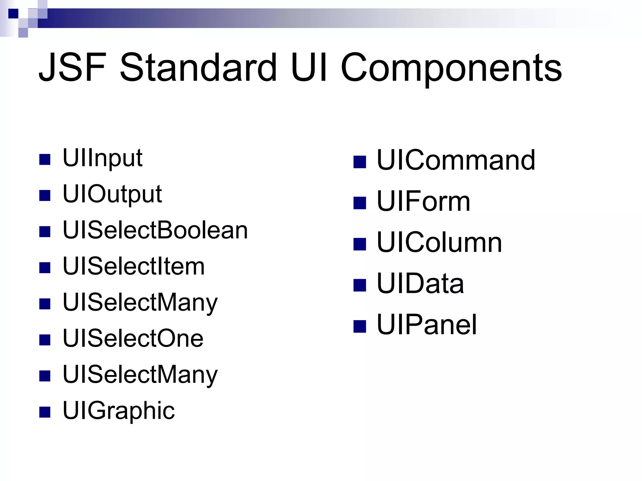 JSF Standard UI Components

 UIInput           UICommand
 UIOutput          UIForm
 UISelectBoolean
                   UIColumn
 UISelectItem
                   UIData
 UISelectMany
 UISelectOne       UIPanel
 UISelectMany
 UIGraphic
 