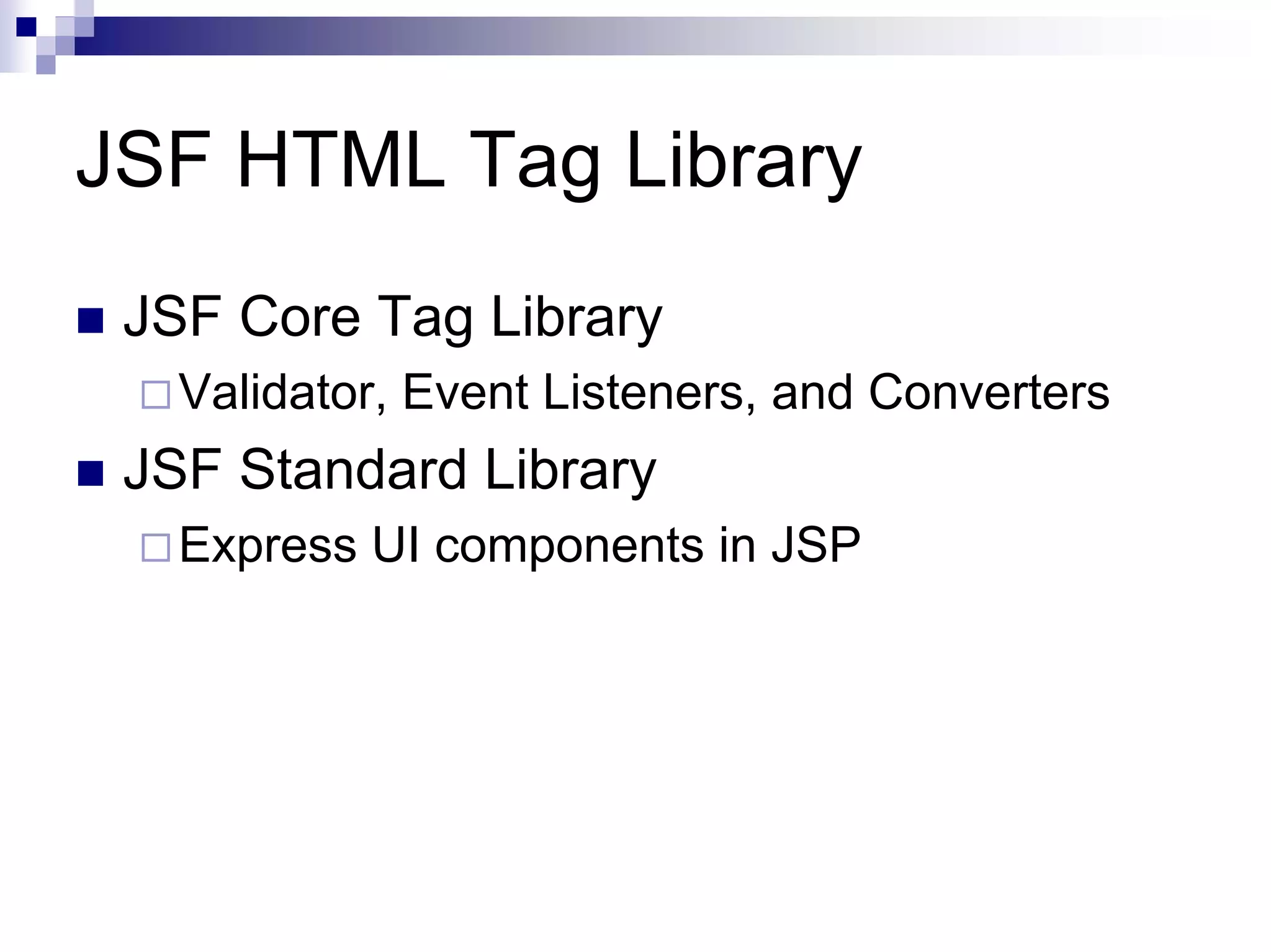 JSF HTML Tag Library
 JSF Core Tag Library
   Validator, Event Listeners, and Converters
 JSF Standard Library
   Express UI components in JSP
 