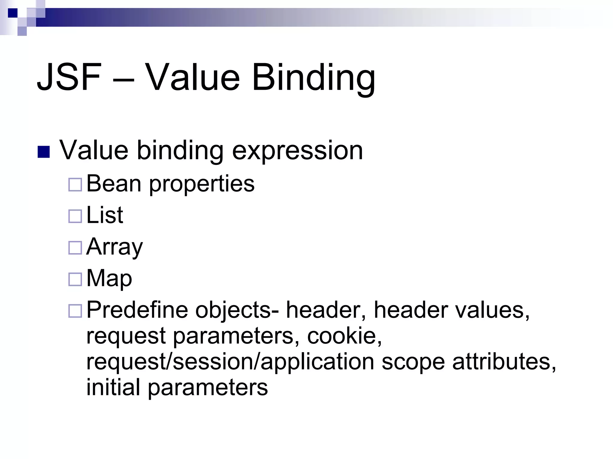 JSF – Value Binding
 Value binding expression
   Bean properties
   List
   Array
   Map
   Predefine objects- header, header values,
   request parameters, cookie,
   request/session/application scope attributes,
   initial parameters
 