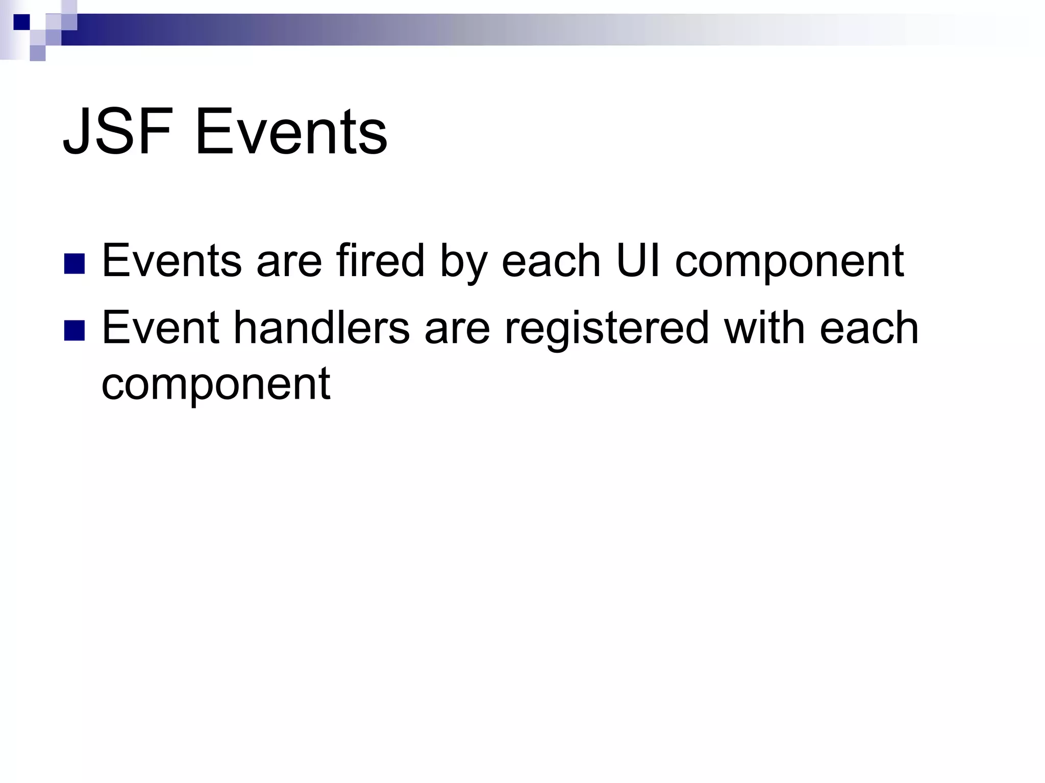 JSF Events
 Events are fired by each UI component
 Event handlers are registered with each
 component
 
