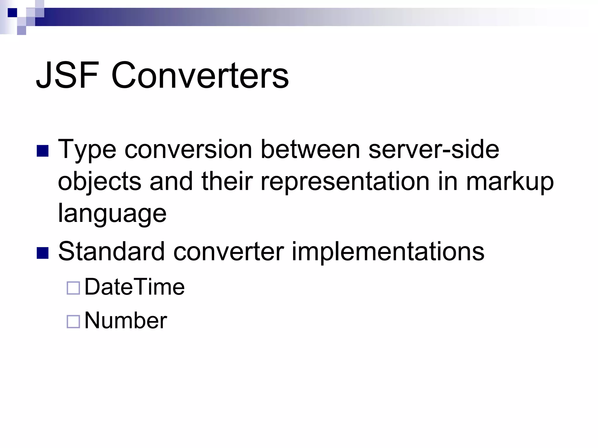 JSF Converters
 Type conversion between server-side
 objects and their representation in markup
 language
 Standard converter implementations
   DateTime
   Number
 