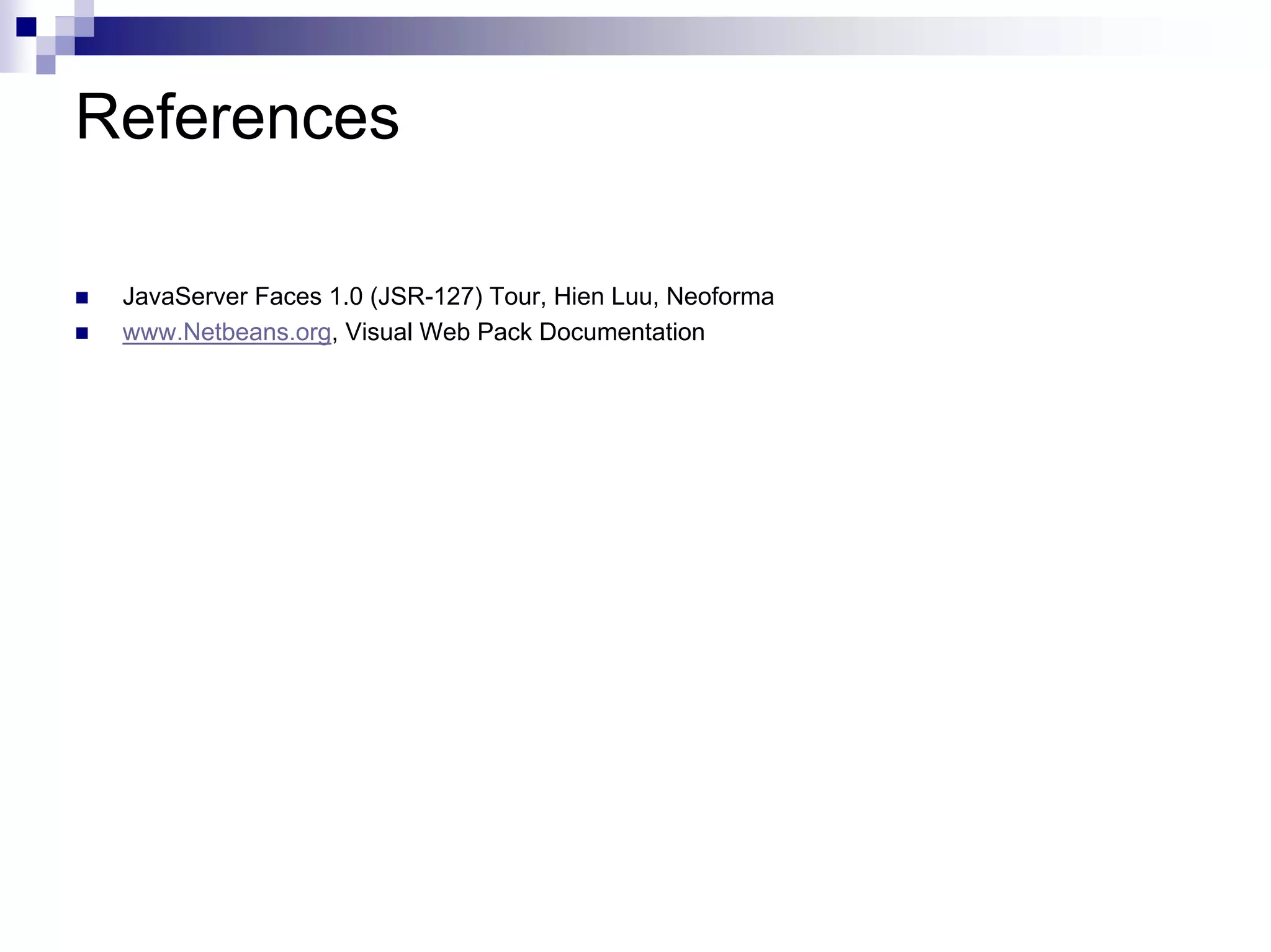 References

 JavaServer Faces 1.0 (JSR-127) Tour, Hien Luu, Neoforma
 www.Netbeans.org, Visual Web Pack Documentation
 