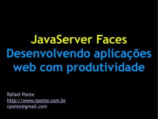 JavaServer Faces
Desenvolvendo aplicações
 web com produtividade

Rafael Ponte
http://www.rponte.com.br
rponte@gmail.com