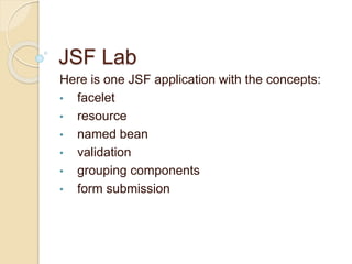 JSF Lab
Here is one JSF application with the concepts:
• facelet
• resource
• named bean
• validation
• grouping components
• form submission
 