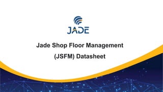 1
Jade Shop Floor Management
(JSFM) Datasheet
 