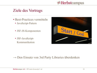 Herbstcampus 2015 – JSF meets Javascript 2. ed 10
Ziele des Vortrags
• Best-Practices vermitteln
• JavaScript-Pattern
• JSF-JS-Komponenten
• JSF-JavaScript-
Kommunikation
→ Den Einsatz von 3rd Party Libraries überdenken
 