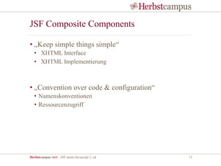 Herbstcampus 2015 – JSF meets Javascript 2. ed 13
JSF Composite Components
• „Keep simple things simple“
• XHTML Interface
• XHTML Implementierung
• „Convention over code & configuration“
• Namenskonventionen
• Ressourcenzugriff
 