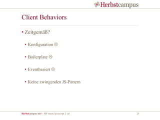 Herbstcampus 2015 – JSF meets Javascript 2. ed 25
Client Behaviors
• Zeitgemäß?
• Konfiguration 
• Boilerplate 
• Eventbasiert 
• Keine zwingenden JS-Pattern
 