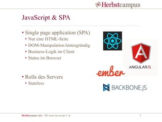 Herbstcampus 2015 – JSF meets Javascript 2. ed 3
JavaScript & SPA
• Single page application (SPA)
• Nur eine HTML-Seite
• DOM-Manipulation hintergründig
• Business-Logik im Client
• Status im Browser
• Rolle des Servers
• Stateless
 