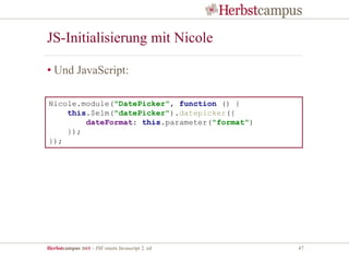 Herbstcampus 2015 – JSF meets Javascript 2. ed 47
JS-Initialisierung mit Nicole
• Und JavaScript:
Nicole.module("DatePicker", function () {
this.$elm("datePicker").datepicker({
dateFormat: this.parameter("format")
});
});
 